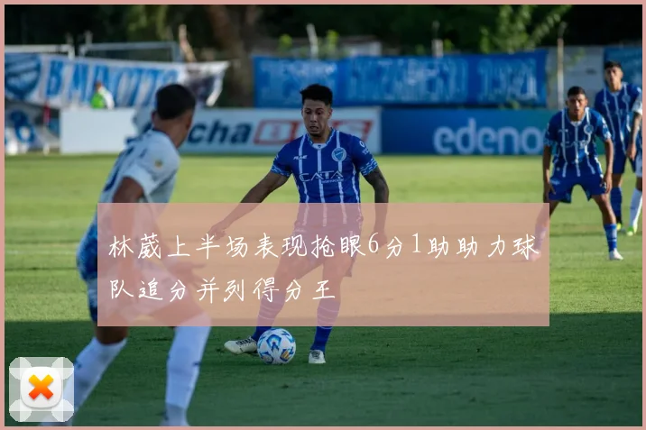 林葳上半场表现抢眼6分1助助力球队追分并列得分王