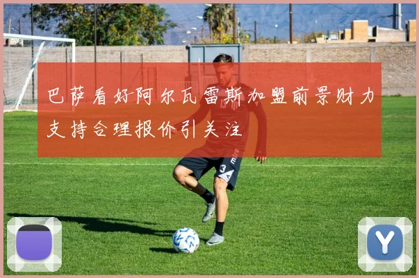 巴萨看好阿尔瓦雷斯加盟前景财力支持合理报价引关注