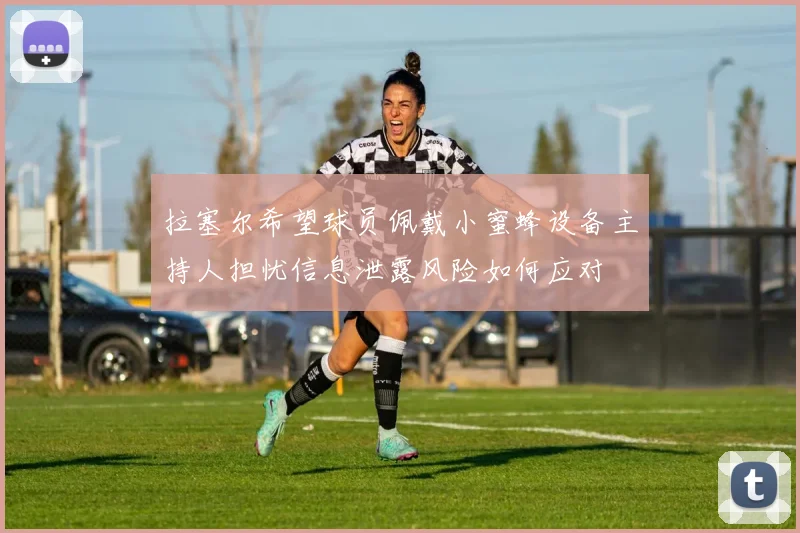 拉塞尔希望球员佩戴小蜜蜂设备主持人担忧信息泄露风险如何应对