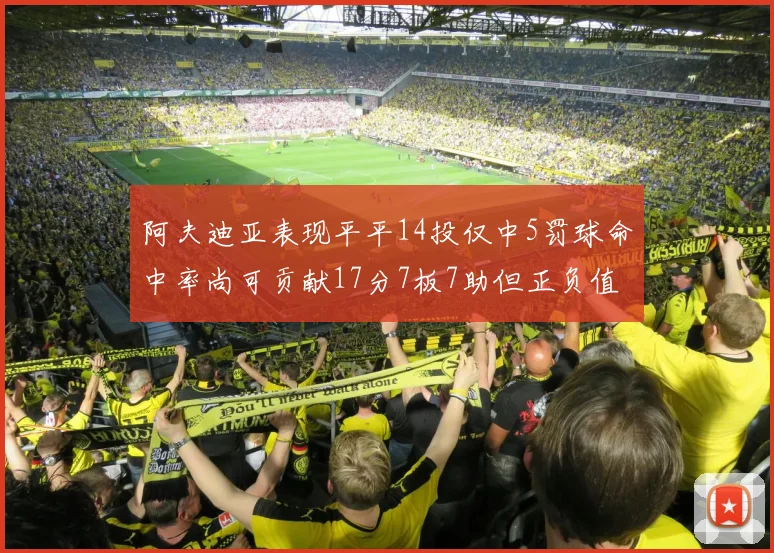 阿夫迪亚表现平平14投仅中5罚球命中率尚可贡献17分7板7助但正负值惨淡