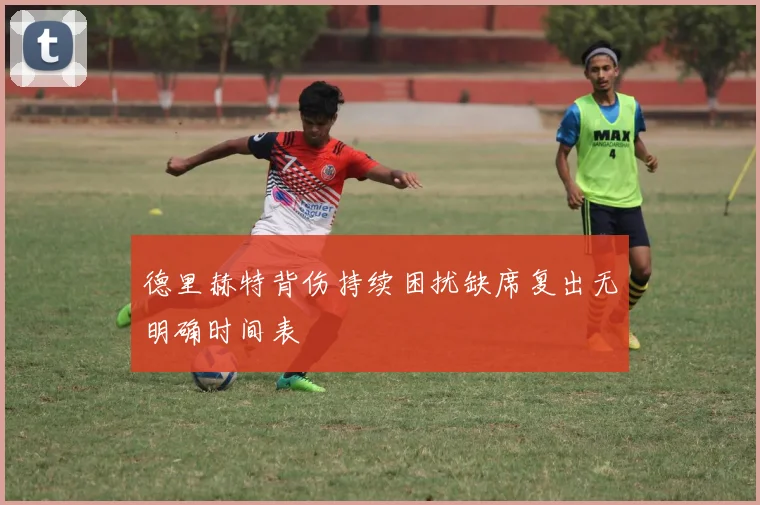 德里赫特背伤持续困扰缺席复出无明确时间表