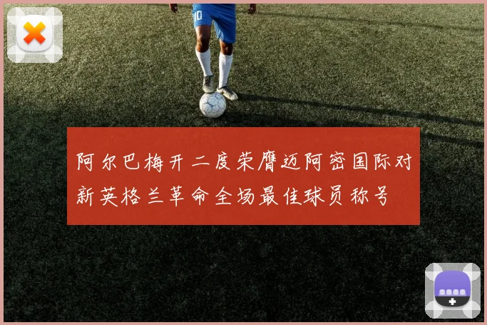 阿尔巴梅开二度荣膺迈阿密国际对新英格兰革命全场最佳球员称号