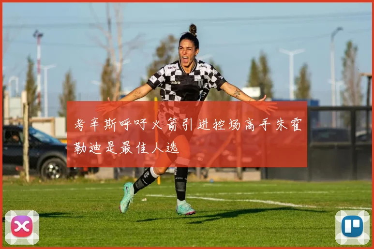 考辛斯呼吁火箭引进控场高手朱霍勒迪是最佳人选