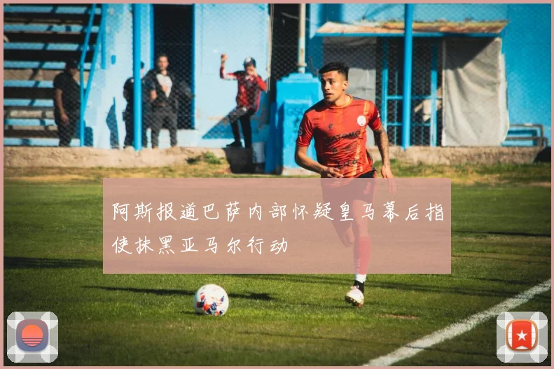 阿斯报道巴萨内部怀疑皇马幕后指使抹黑亚马尔行动