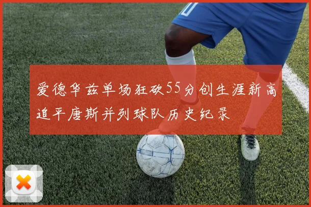 爱德华兹单场狂砍55分创生涯新高追平唐斯并列球队历史纪录