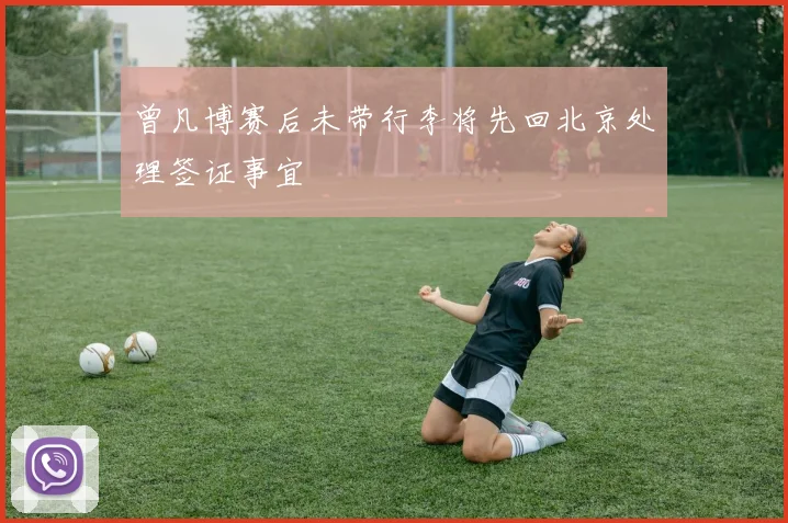 曾凡博赛后未带行李将先回北京处理签证事宜