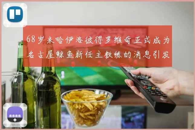 68岁米哈伊洛彼得罗维奇正式成为名古屋鲸鱼新任主教练的消息引发关注