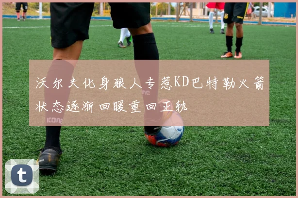 沃尔夫化身狼人专惹KD巴特勒火箭状态逐渐回暖重回正轨