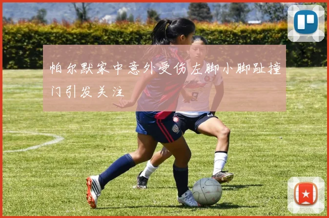 帕尔默家中意外受伤左脚小脚趾撞门引发关注