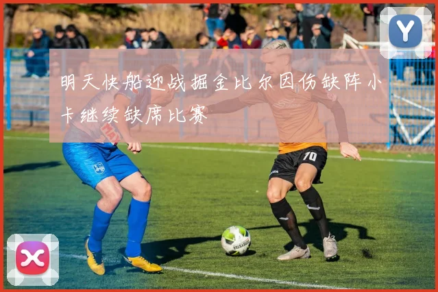 明天快船迎战掘金比尔因伤缺阵小卡继续缺席比赛