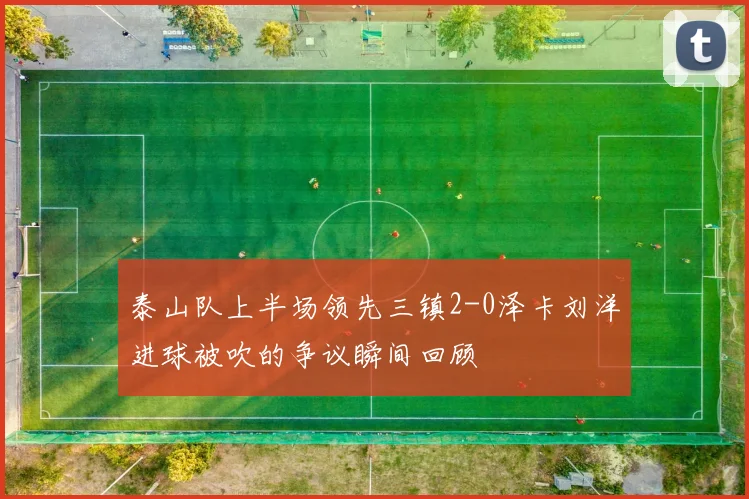 泰山队上半场领先三镇2-0泽卡刘洋进球被吹的争议瞬间回顾