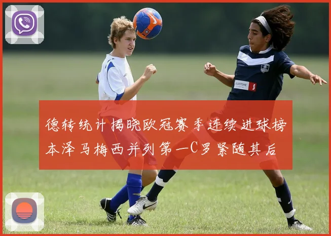 德转统计揭晓欧冠赛季连续进球榜本泽马梅西并列第一C罗紧随其后