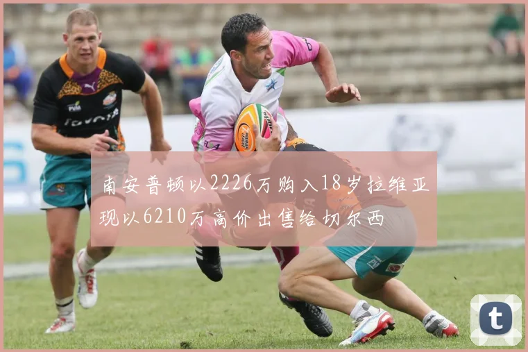 南安普顿以2226万购入18岁拉维亚现以6210万高价出售给切尔西
