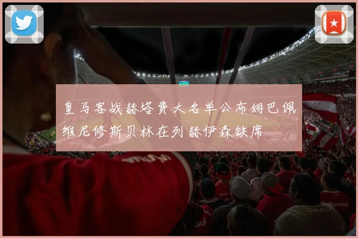 皇马客战赫塔费大名单公布姆巴佩维尼修斯贝林在列赫伊森缺席