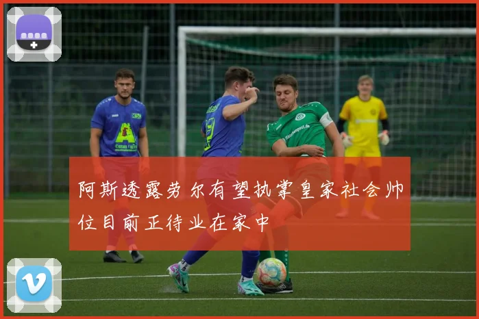 阿斯透露劳尔有望执掌皇家社会帅位目前正待业在家中