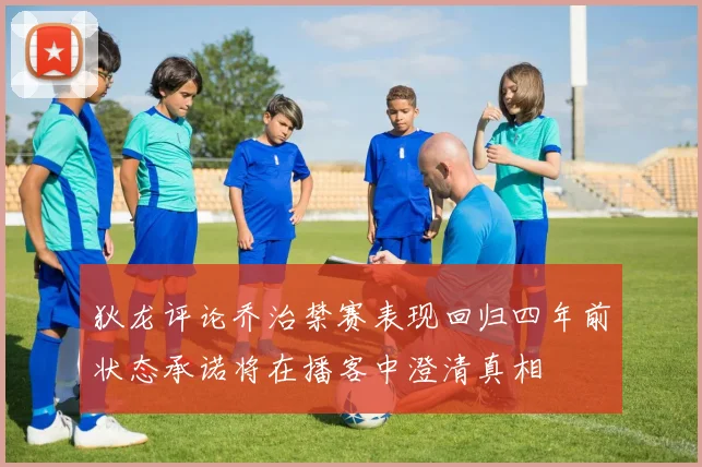 狄龙评论乔治禁赛表现回归四年前状态承诺将在播客中澄清真相