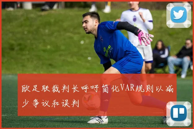 欧足联裁判长呼吁简化VAR规则以减少争议和误判