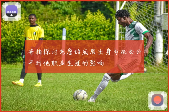夸梅探讨老詹的底层出身与机会公平对他职业生涯的影响