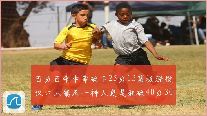 百分百命中率砍下25分13篮板现役仅六人能及一神人更是狂砍40分30篮板大三元