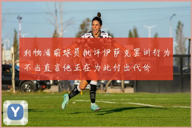 利物浦前球员批评伊萨克罢训行为不当直言他正在为此付出代价