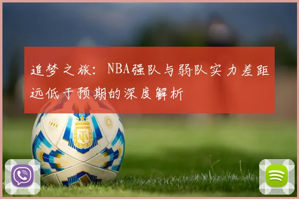 追梦之旅：NBA强队与弱队实力差距远低于预期的深度解析