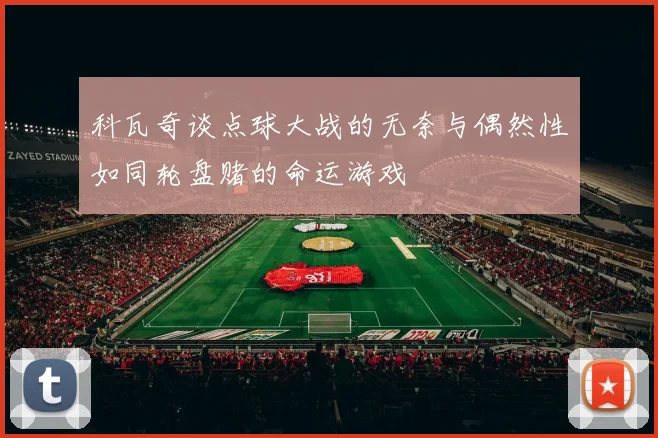 科瓦奇谈点球大战的无奈与偶然性如同轮盘赌的命运游戏