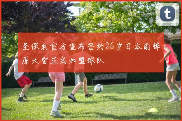 圣保利官方宣布签约26岁日本前锋原大智正式加盟球队