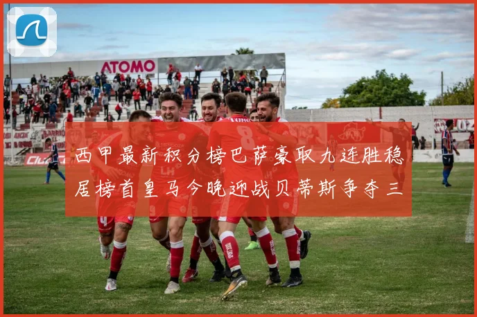 西甲最新积分榜巴萨豪取九连胜稳居榜首皇马今晚迎战贝蒂斯争夺三分