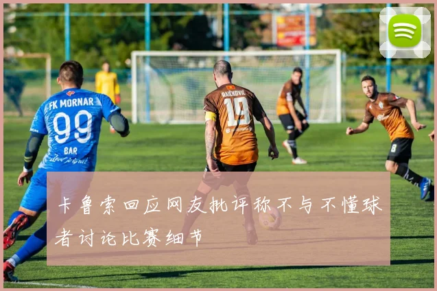 卡鲁索回应网友批评称不与不懂球者讨论比赛细节