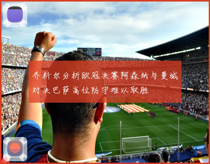 乔科尔分析欧冠决赛阿森纳与曼城对决巴萨高位防守难以取胜