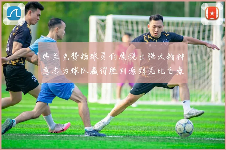 弗兰克赞扬球员们展现出强大精神意志为球队赢得胜利感到无比自豪