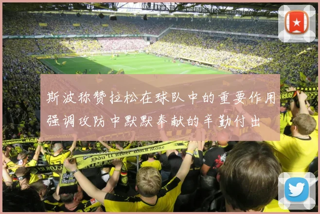 斯波称赞拉松在球队中的重要作用强调攻防中默默奉献的辛勤付出