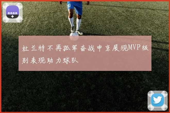 杜兰特不再孤军奋战申京展现MVP级别表现助力球队